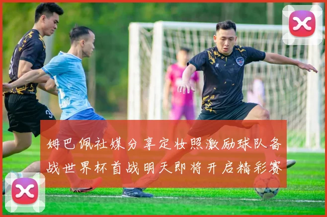姆巴佩社媒分享定妆照激励球队备战世界杯首战明天即将开启精彩赛事