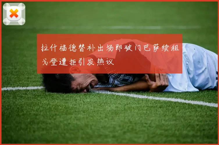 拉什福德替补出场即破门巴萨续租戈登遭拒引发热议