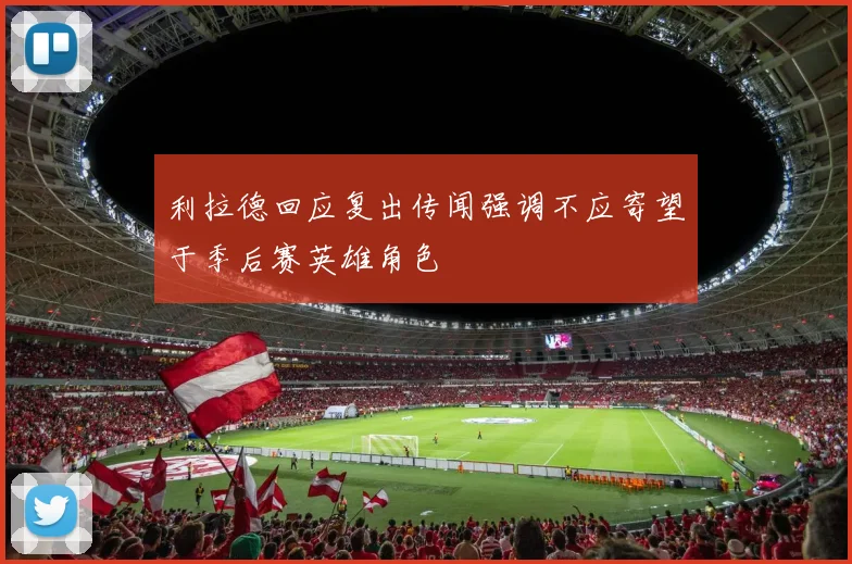 利拉德回应复出传闻强调不应寄望于季后赛英雄角色
