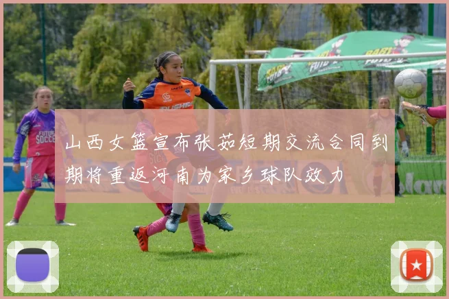 山西女篮宣布张茹短期交流合同到期将重返河南为家乡球队效力