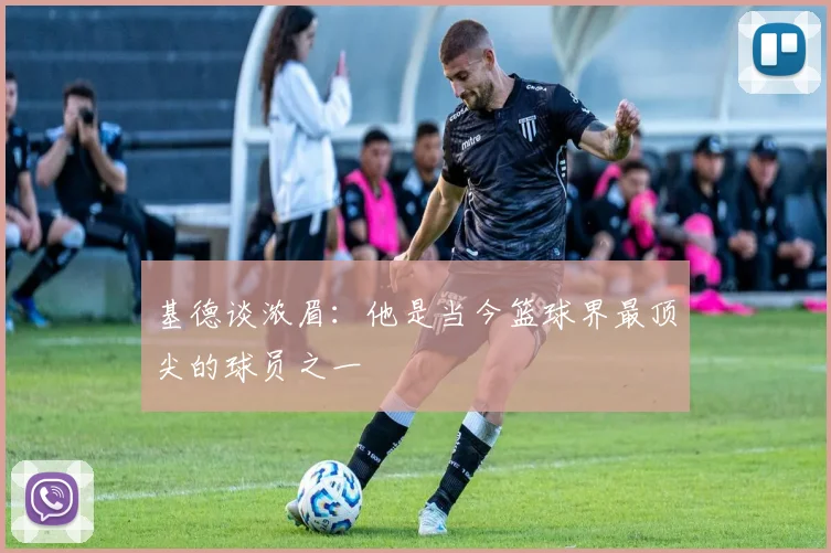 基德谈浓眉：他是当今篮球界最顶尖的球员之一