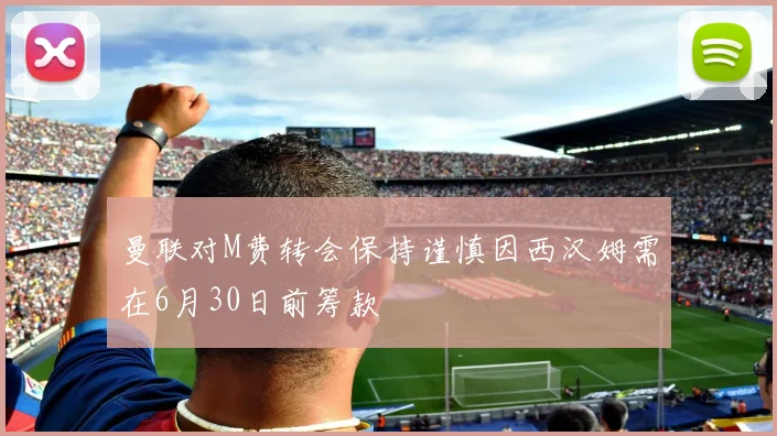 曼联对M费转会保持谨慎因西汉姆需在6月30日前筹款