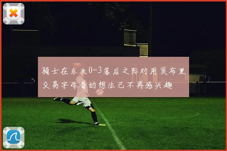骑士在东决0-3落后之际对用莫布里交易字母哥的想法已不再感兴趣