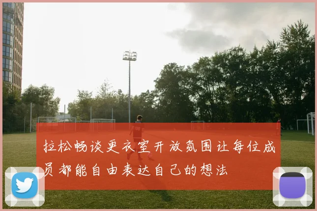 拉松畅谈更衣室开放氛围让每位成员都能自由表达自己的想法