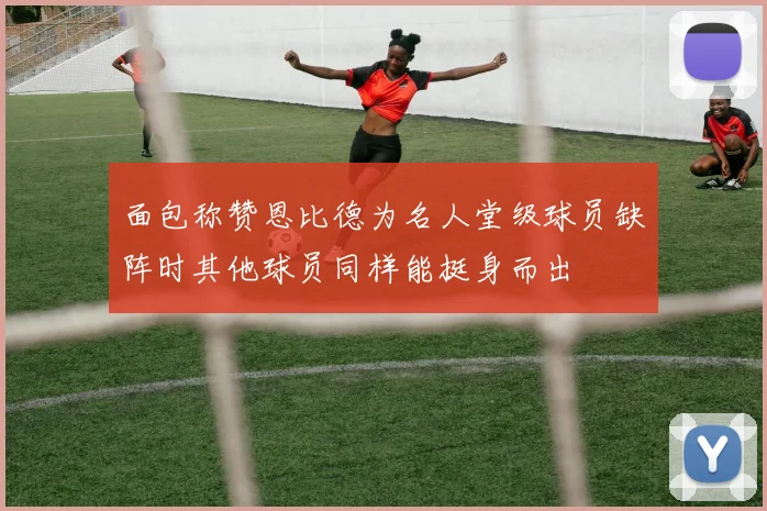 面包称赞恩比德为名人堂级球员缺阵时其他球员同样能挺身而出