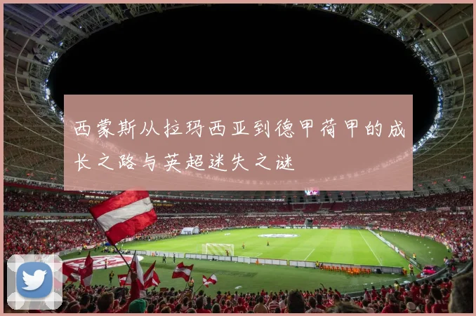 西蒙斯从拉玛西亚到德甲荷甲的成长之路与英超迷失之谜