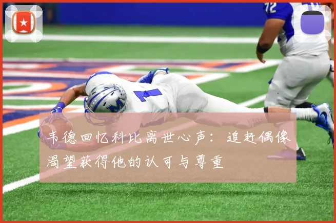 韦德回忆科比离世心声：追赶偶像渴望获得他的认可与尊重