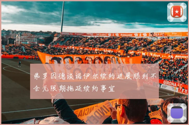 弗罗因德谈诺伊尔续约进展顺利不会无限期拖延续约事宜
