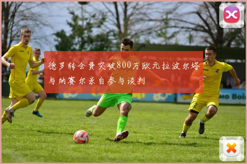 德罗转会费突破800万欧元拉波尔塔与纳赛尔亲自参与谈判