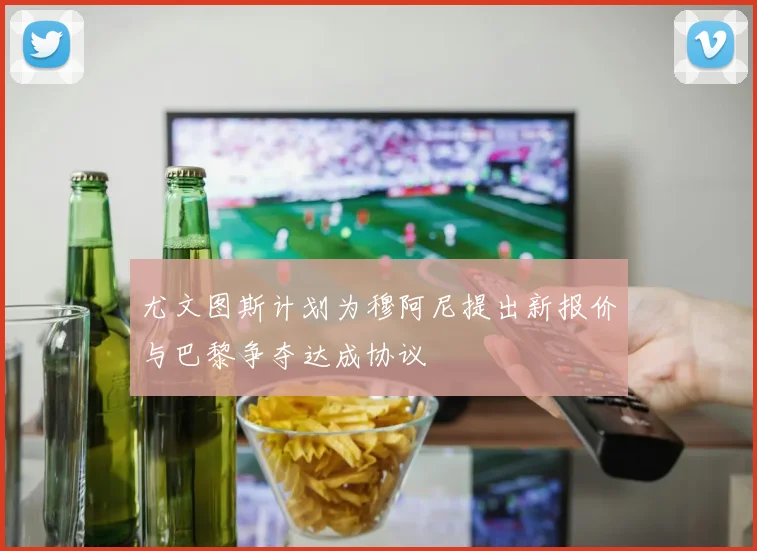 尤文图斯计划为穆阿尼提出新报价与巴黎争夺达成协议