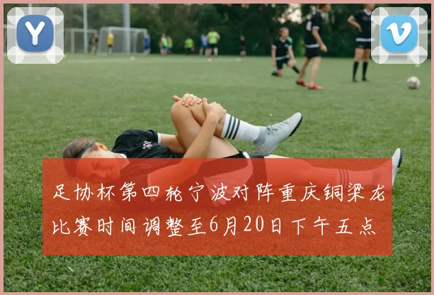 足协杯第四轮宁波对阵重庆铜梁龙比赛时间调整至6月20日下午五点