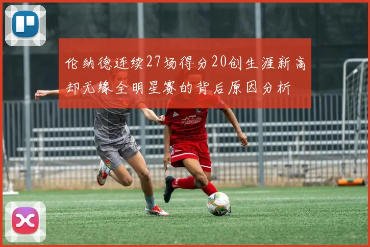 伦纳德连续27场得分20创生涯新高却无缘全明星赛的背后原因分析