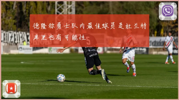 德隆称勇士队内最佳球员是杜兰特库里也有可能性