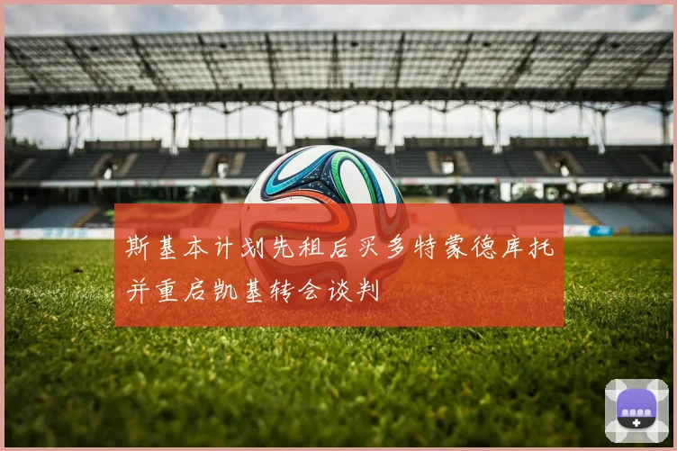 斯基本计划先租后买多特蒙德库托并重启凯基转会谈判