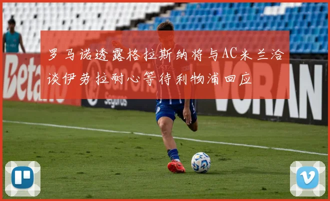 罗马诺透露格拉斯纳将与AC米兰洽谈伊劳拉耐心等待利物浦回应