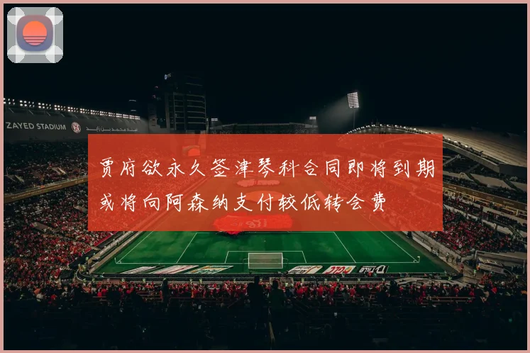 贾府欲永久签津琴科合同即将到期或将向阿森纳支付较低转会费