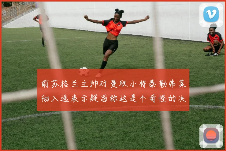 前苏格兰主帅对曼联小将泰勒弗莱彻入选表示疑惑称这是个奇怪的决定