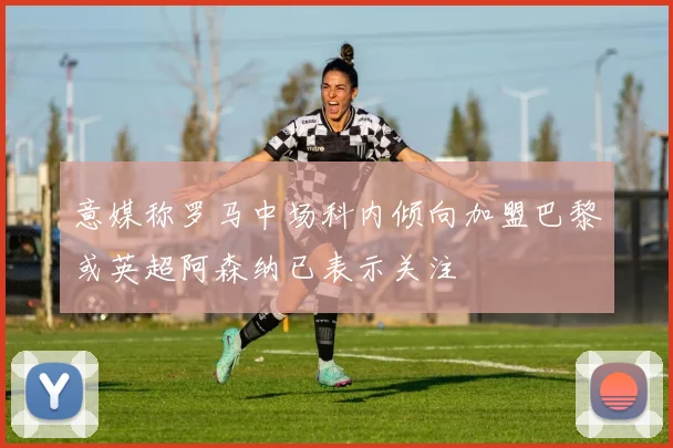 意媒称罗马中场科内倾向加盟巴黎或英超阿森纳已表示关注