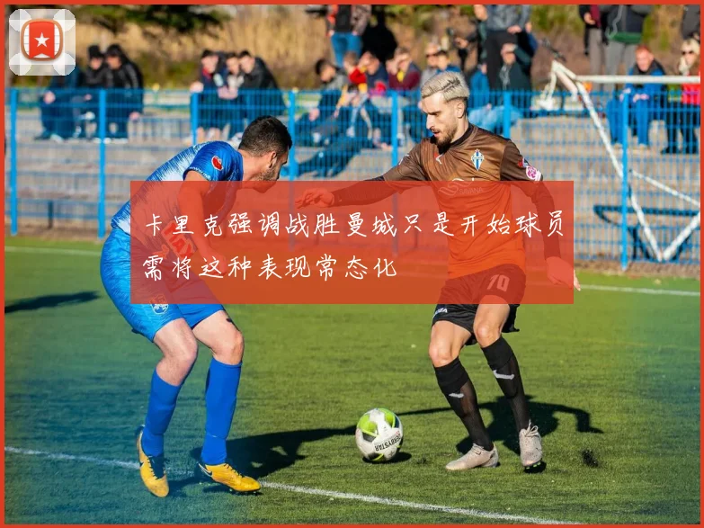 卡里克强调战胜曼城只是开始球员需将这种表现常态化