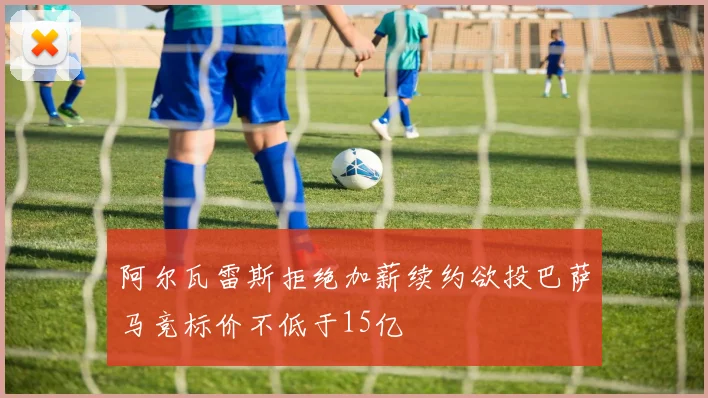 阿尔瓦雷斯拒绝加薪续约欲投巴萨马竞标价不低于15亿