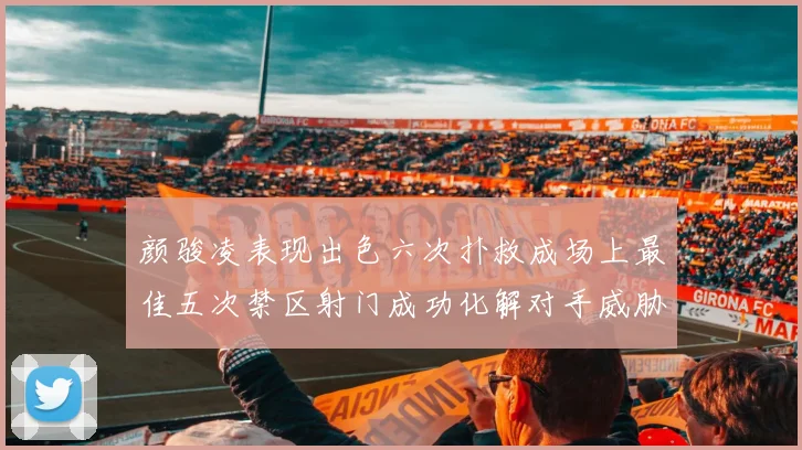 颜骏凌表现出色六次扑救成场上最佳五次禁区射门成功化解对手威胁