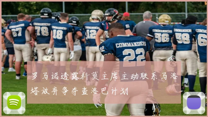 罗马诺透露科莫主席主动联系马洛塔放弃争夺查洛巴计划
