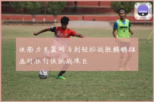 快船力克篮网马刺轻松战胜鹈鹕雄鹿对独行侠挑战艰巨