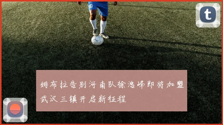 姆布拉告别河南队徐浩峰即将加盟武汉三镇开启新征程