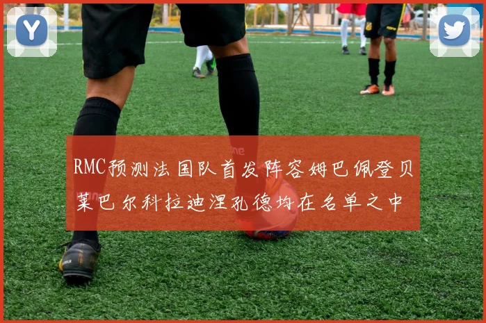 RMC预测法国队首发阵容姆巴佩登贝莱巴尔科拉迪涅孔德均在名单之中