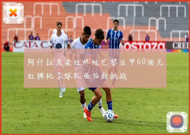 阿什拉夫染红终结巴黎法甲60场无红牌纪录球队面临新挑战