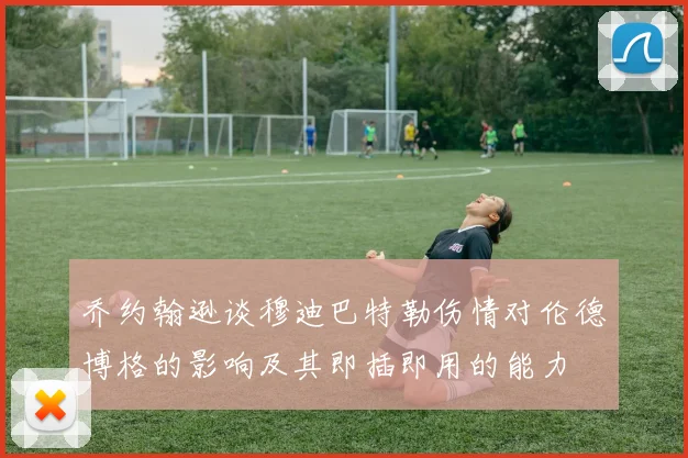 乔约翰逊谈穆迪巴特勒伤情对伦德博格的影响及其即插即用的能力
