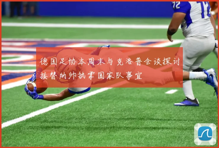 德国足协本周末与克洛普会谈探讨接替纳帅执掌国家队事宜