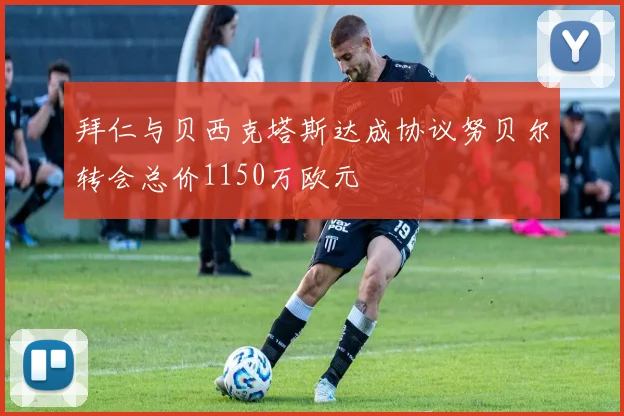 拜仁与贝西克塔斯达成协议努贝尔转会总价1150万欧元