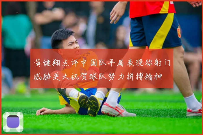 黄健翔点评中国队平局表现称射门威胁更大祝贺球队努力拼搏精神