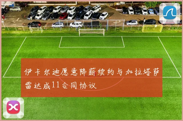 伊卡尔迪愿意降薪续约与加拉塔萨雷达成11合同协议