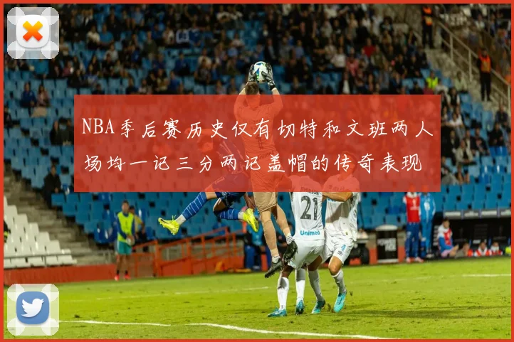 NBA季后赛历史仅有切特和文班两人场均一记三分两记盖帽的传奇表现