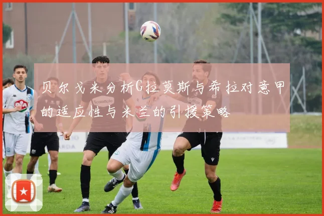 贝尔戈米分析G拉莫斯与希拉对意甲的适应性与米兰的引援策略