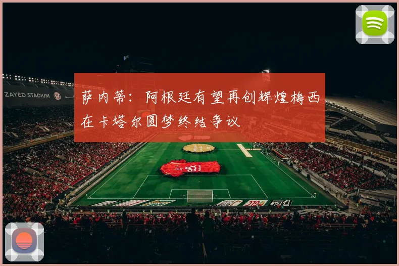 萨内蒂：阿根廷有望再创辉煌梅西在卡塔尔圆梦终结争议